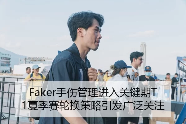 Faker手伤管理进入关键期T1夏季赛轮换策略引发广泛关注