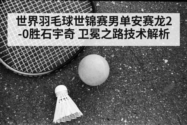 世界羽毛球世锦赛男单安赛龙2-0胜石宇奇 卫冕之路技术解析