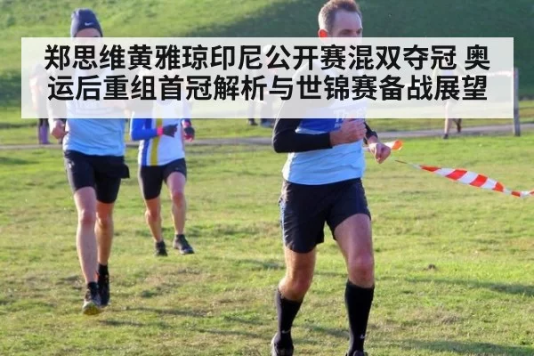郑思维黄雅琼印尼公开赛混双夺冠 奥运后重组首冠解析与世锦赛备战展望