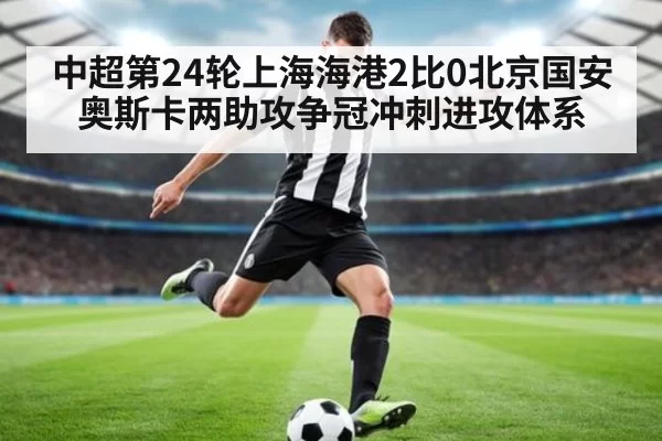 中超第24轮上海海港2比0北京国安奥斯卡两助攻争冠冲刺进攻体系