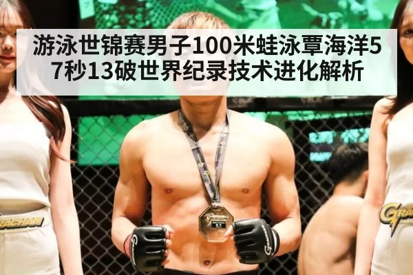 游泳世锦赛男子100米蛙泳覃海洋57秒13破世界纪录技术进化解析
