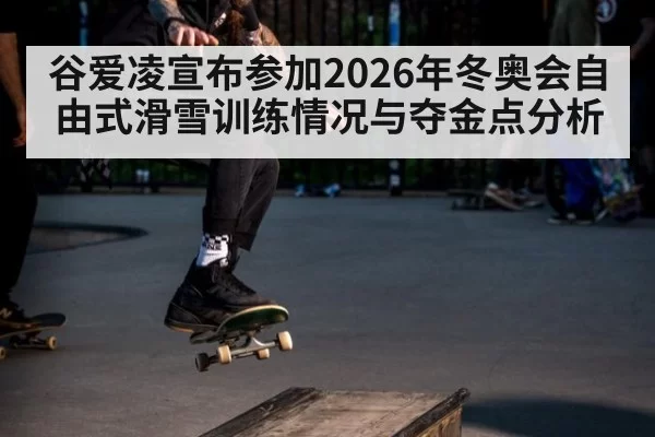 谷爱凌宣布参加2026年冬奥会自由式滑雪训练情况与夺金点分析