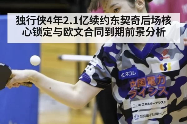 独行侠4年2.1亿续约东契奇后场核心锁定与欧文合同到期前景分析
