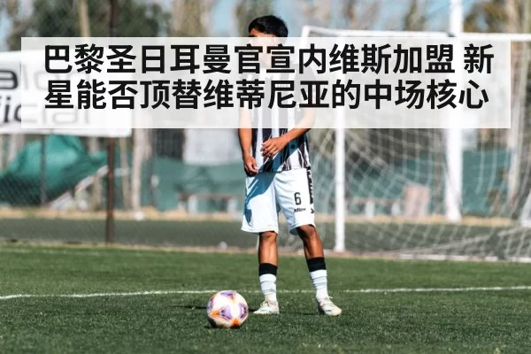 巴黎圣日耳曼官宣内维斯加盟 新星能否顶替维蒂尼亚的中场核心