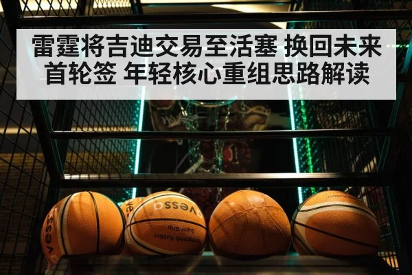 雷霆将吉迪交易至活塞 换回未来首轮签 年轻核心重组思路解读