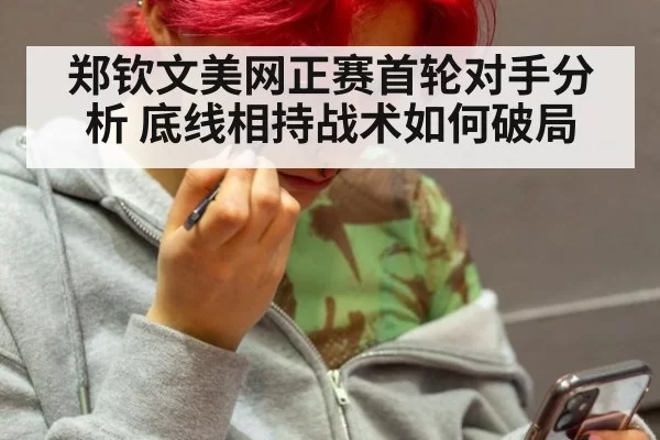 郑钦文美网正赛首轮对手分析 底线相持战术如何破局